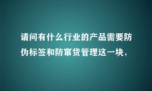 请问有什么行业的产品需要防伪标签和防窜货管理这一块，