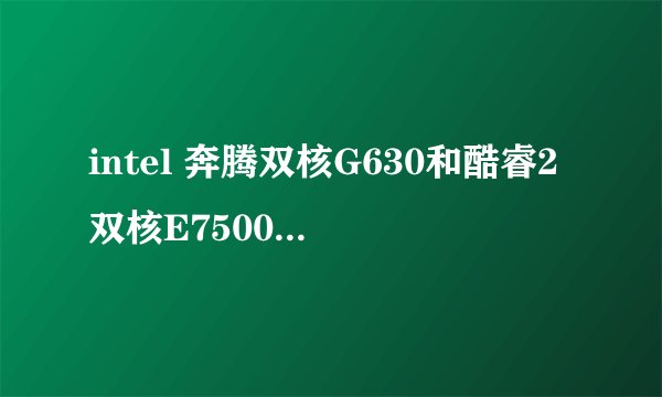 intel 奔腾双核G630和酷睿2双核E7500哪个更好