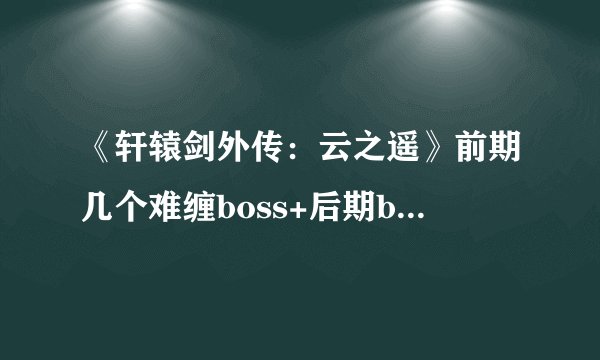 《轩辕剑外传：云之遥》前期几个难缠boss+后期boss心得