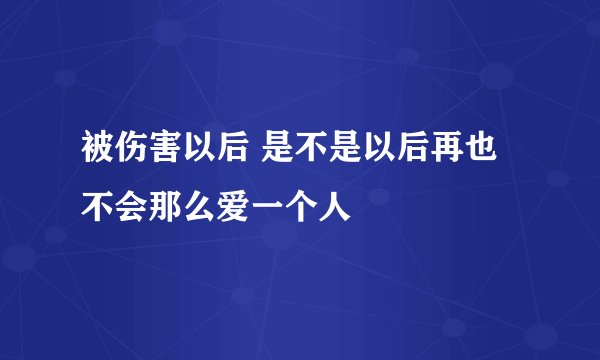 被伤害以后 是不是以后再也不会那么爱一个人