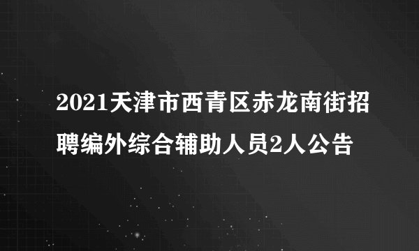 2021天津市西青区赤龙南街招聘编外综合辅助人员2人公告