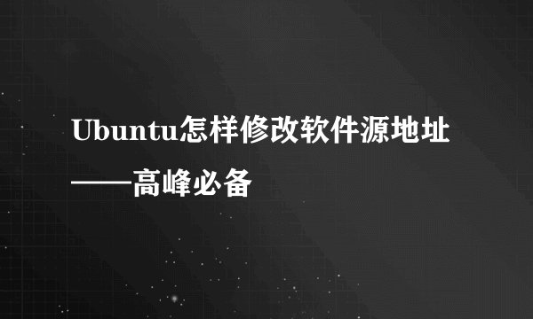 Ubuntu怎样修改软件源地址——高峰必备