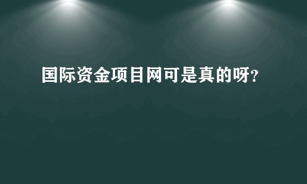 国际资金项目网可是真的呀？