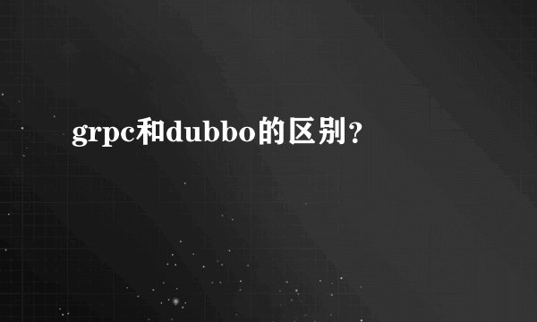 grpc和dubbo的区别？
