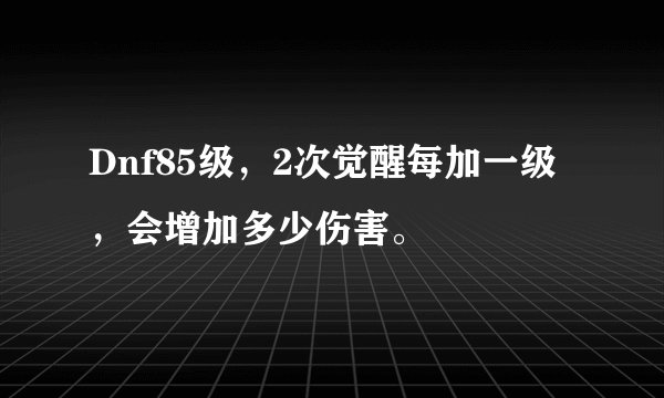 Dnf85级,2次觉醒每加一级,会增加多少伤害。