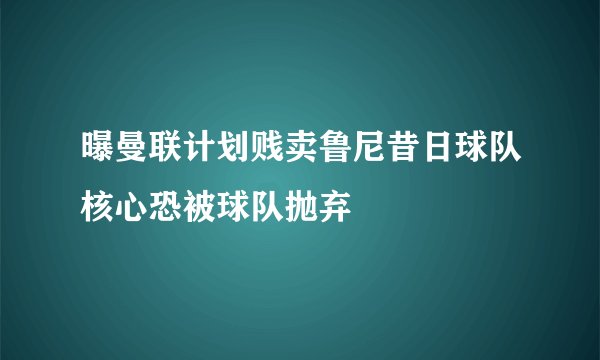 曝曼联计划贱卖鲁尼昔日球队核心恐被球队抛弃