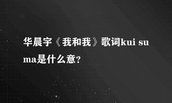 华晨宇《我和我》歌词kui su ma是什么意？