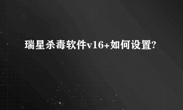 瑞星杀毒软件v16+如何设置?