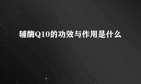 辅酶Q10的功效与作用是什么
