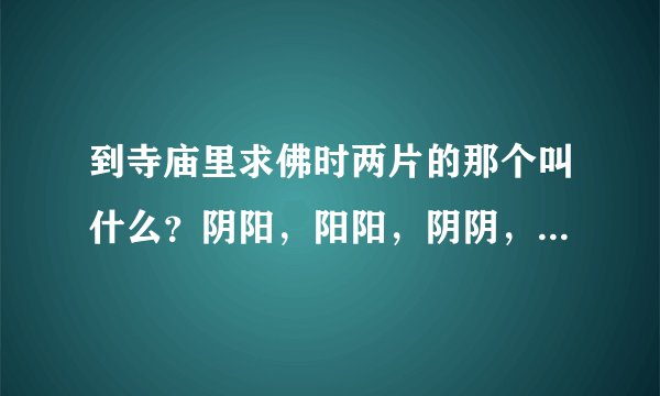到寺庙里求佛时两片的那个叫什么？阴阳，阳阳，阴阴，各表示什么意思？