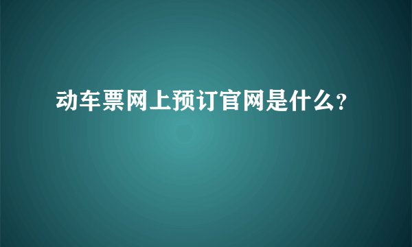动车票网上预订官网是什么？