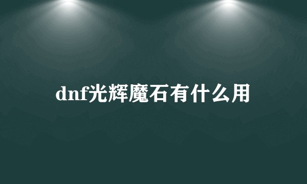 dnf光辉魔石有什么用