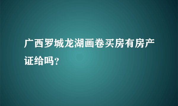 广西罗城龙湖画卷买房有房产证给吗？