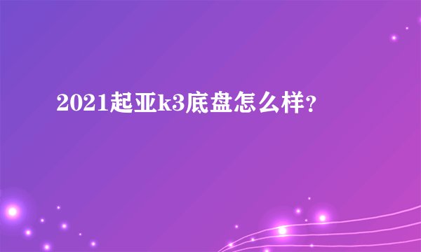 2021起亚k3底盘怎么样？