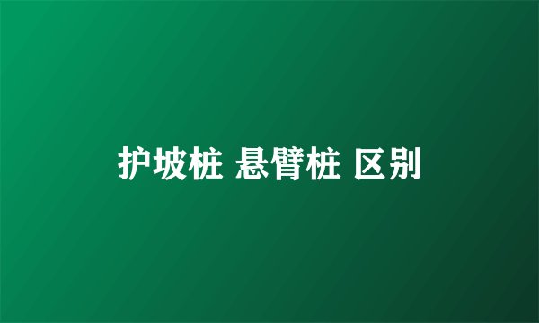 护坡桩 悬臂桩 区别