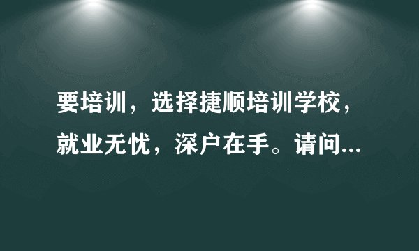 要培训，选择捷顺培训学校，就业无忧，深户在手。请问这是一句广告词吗？
