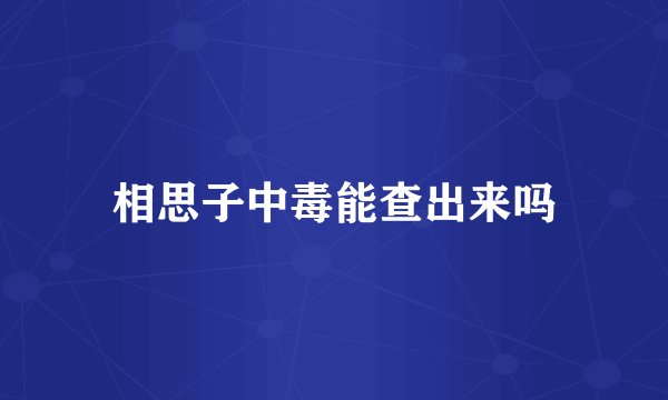 相思子中毒能查出来吗