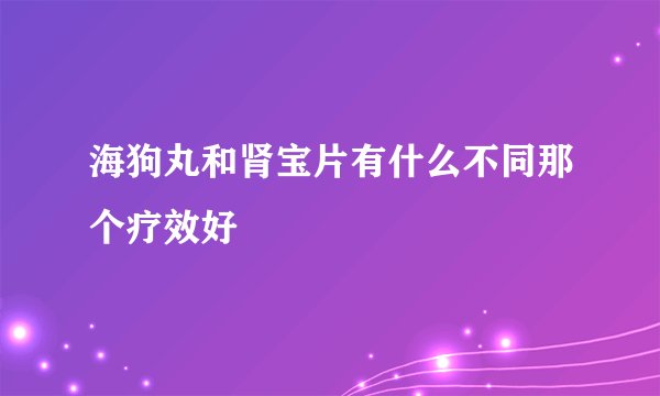 海狗丸和肾宝片有什么不同那个疗效好