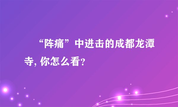 ​“阵痛”中进击的成都龙潭寺, 你怎么看？