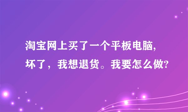 淘宝网上买了一个平板电脑,坏了，我想退货。我要怎么做?