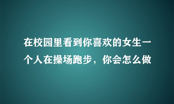 在校园里看到你喜欢的女生一个人在操场跑步，你会怎么做