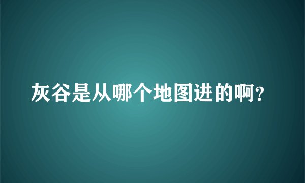灰谷是从哪个地图进的啊？