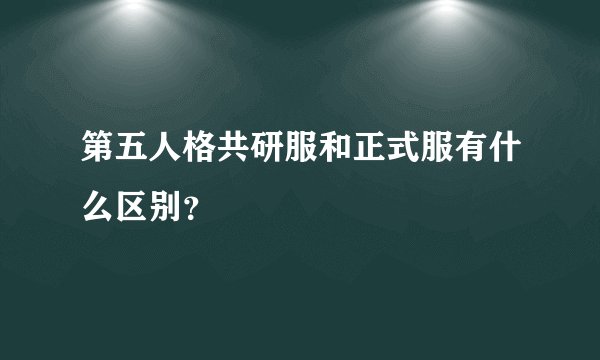 第五人格共研服和正式服有什么区别？