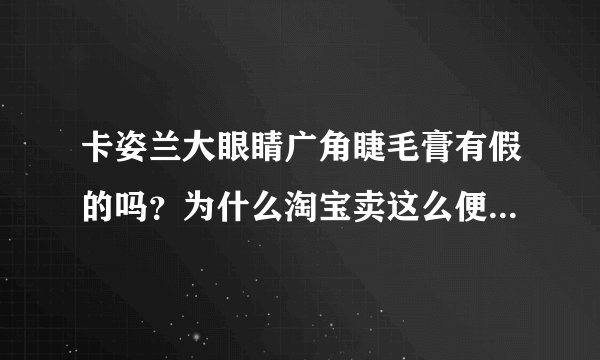 卡姿兰大眼睛广角睫毛膏有假的吗？为什么淘宝卖这么便宜？？全是真的吗？