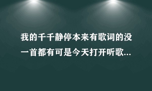 我的千千静停本来有歌词的没一首都有可是今天打开听歌时那个歌词筐不出来了我该怎么办啊