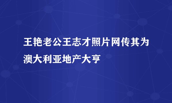 王艳老公王志才照片网传其为澳大利亚地产大亨