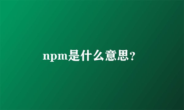 npm是什么意思？