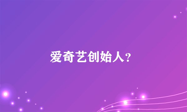 爱奇艺创始人？