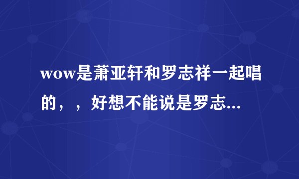 wow是萧亚轩和罗志祥一起唱的，，好想不能说是罗志祥一个人唱的吧