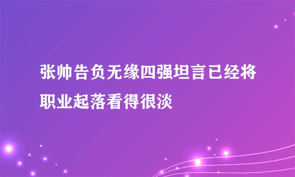 张帅告负无缘四强坦言已经将职业起落看得很淡