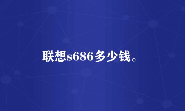 联想s686多少钱。