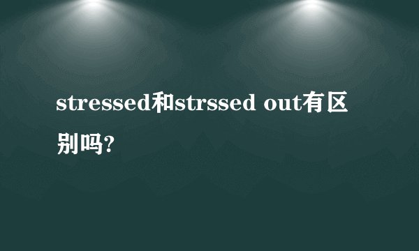 stressed和strssed out有区别吗?