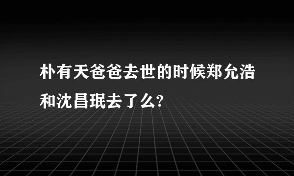 朴有天爸爸去世的时候郑允浩和沈昌珉去了么?