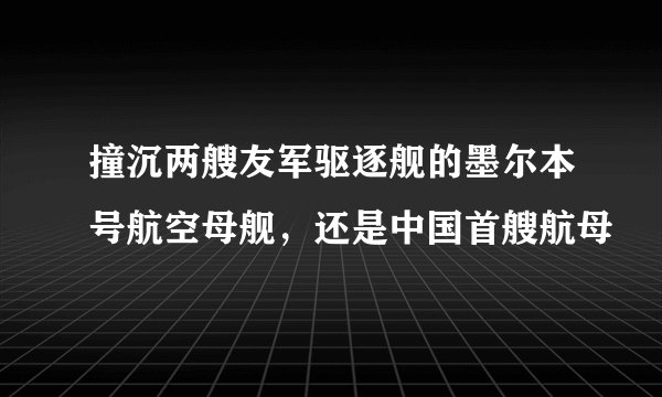 撞沉两艘友军驱逐舰的墨尔本号航空母舰，还是中国首艘航母