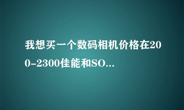 我想买一个数码相机价格在200-2300佳能和SONI哪个好点？