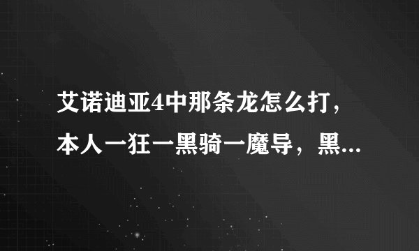 艾诺迪亚4中那条龙怎么打，本人一狂一黑骑一魔导，黑骑皮厚。狂战皮厚攻高，魔导攻高皮薄，该怎么打