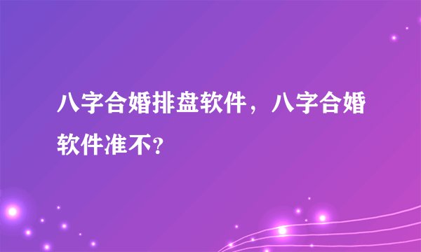 八字合婚排盘软件，八字合婚软件准不？