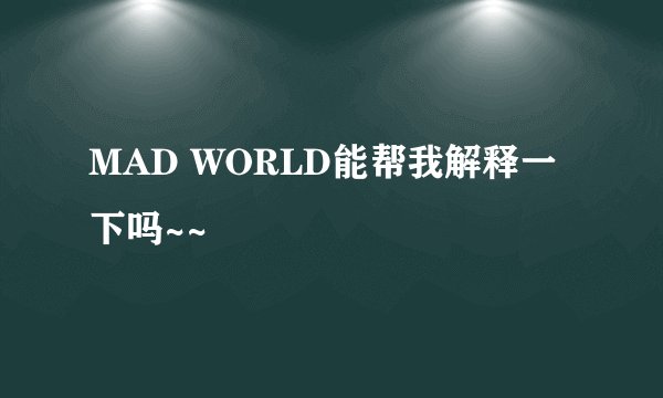 MAD WORLD能帮我解释一下吗~~
