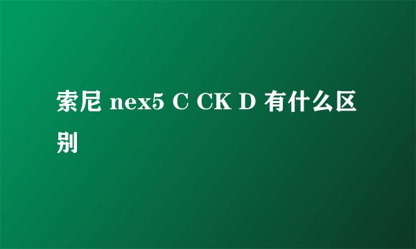 索尼 nex5 C CK D 有什么区别