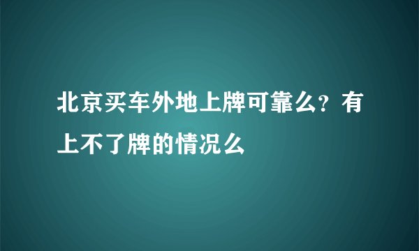 北京买车外地上牌可靠么？有上不了牌的情况么