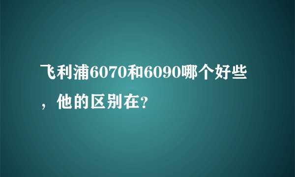 飞利浦6070和6090哪个好些，他的区别在？
