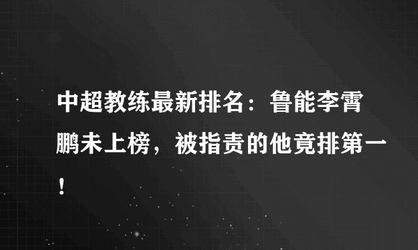 中超教练最新排名:鲁能李霄鹏未上榜,被指责的他竟排第一!