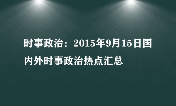 时事政治：2015年9月15日国内外时事政治热点汇总