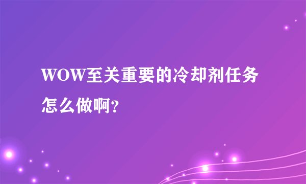 WOW至关重要的冷却剂任务怎么做啊？