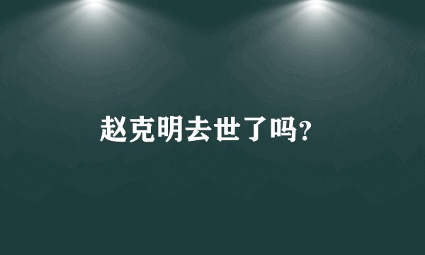 赵克明去世了吗？