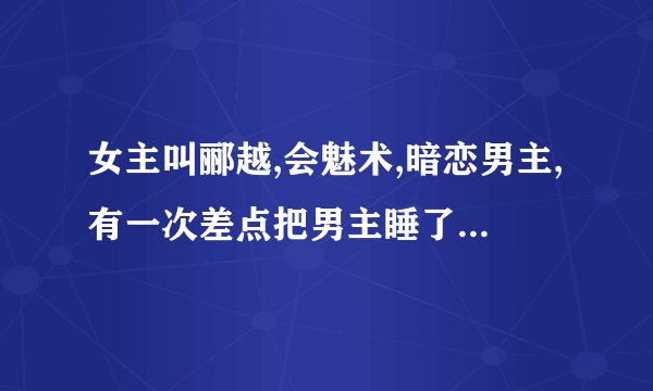 女主叫郦越,会魅术,暗恋男主,有一次差点把男主睡了,但是又跑了,最后被男主抓住成亲的短篇古言？